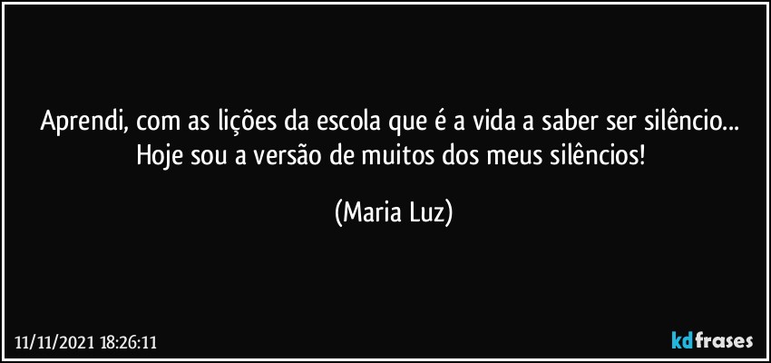 Aprendi, com as lições da escola que é a vida a saber ser silêncio... Hoje sou a versão de muitos dos meus silêncios! (Maria Luz)