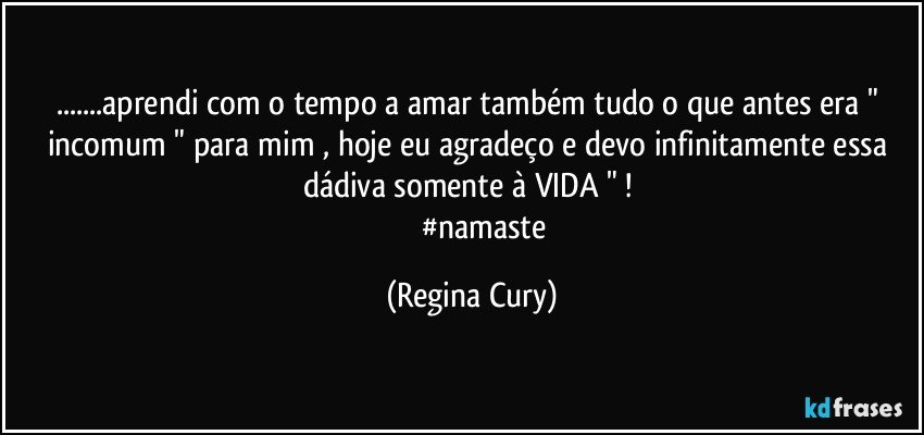 ...aprendi com o tempo a amar também tudo o que antes era " incomum " para mim , hoje eu agradeço e devo infinitamente essa dádiva somente à  VIDA " ! 
              #namaste (Regina Cury)