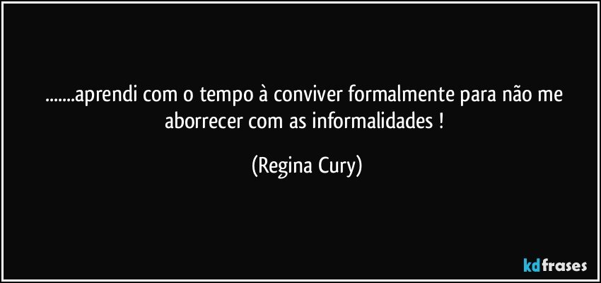 ...aprendi com o tempo à conviver formalmente  para não me aborrecer com as informalidades ! (Regina Cury)