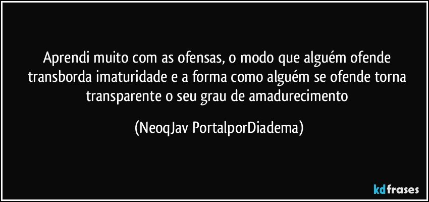 Aprendi muito com as ofensas, o modo que alguém ofende transborda imaturidade e a forma como alguém se ofende torna transparente o seu grau de amadurecimento (NeoqJav PortalporDiadema)