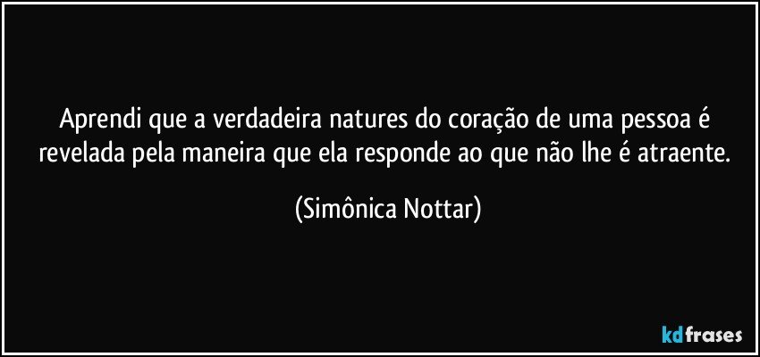 Aprendi que a verdadeira natures do coração de uma pessoa é revelada pela maneira que ela responde ao que não lhe é atraente. (Simônica Nottar)