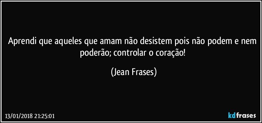 Aprendi que aqueles que amam não desistem pois não podem e nem poderão; controlar o coração! (Jean Frases)