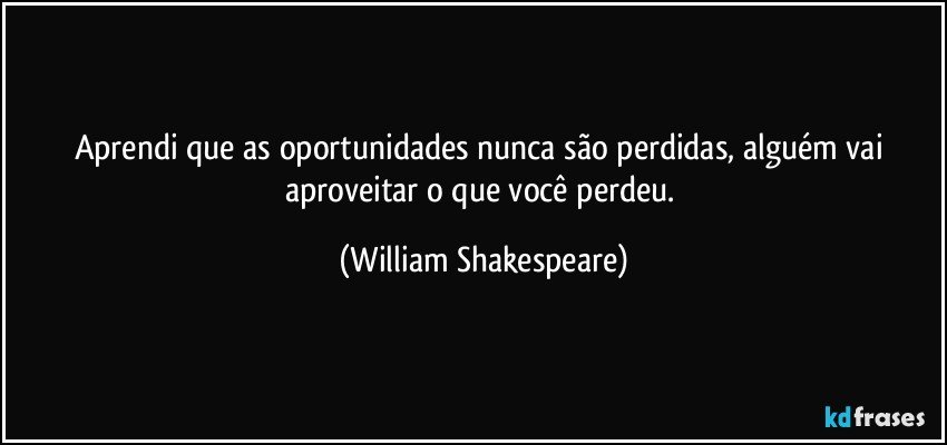 Aprendi que as oportunidades nunca são perdidas, alguém vai aproveitar o que você perdeu. (William Shakespeare)