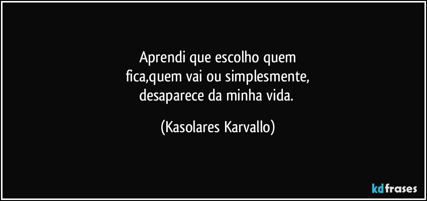 Aprendi que escolho quem
fica,quem vai ou simplesmente,
desaparece da minha vida. (Kasolares Karvallo)