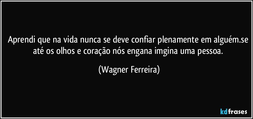 Aprendi que na vida nunca se deve confiar plenamente em alguém.se até os olhos e coração nós engana imgina uma pessoa. (Wagner Ferreira)