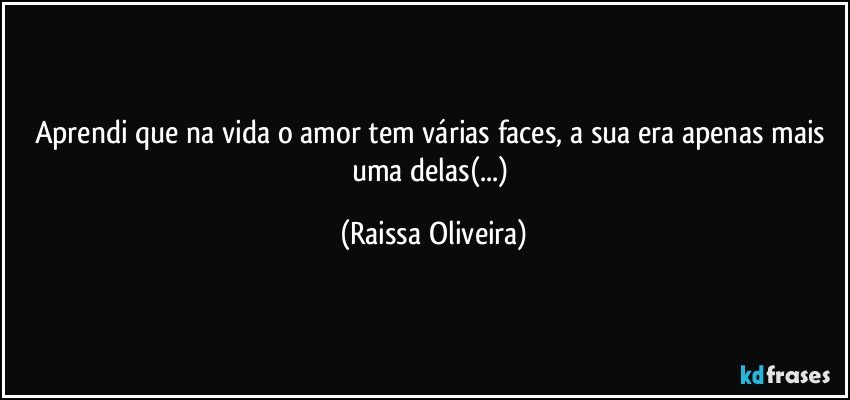 Aprendi que na vida o amor tem várias faces, a sua era apenas mais uma delas(...) (Raissa Oliveira)
