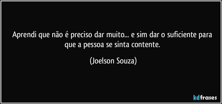 Aprendi que não é preciso dar muito... e sim dar o suficiente para que a pessoa se sinta contente. (Joelson Souza)