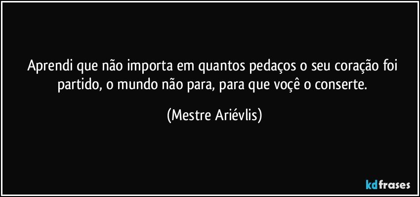 Aprendi que não importa em quantos pedaços o seu coração foi partido, o mundo não para, para que voçê o conserte. (Mestre Ariévlis)