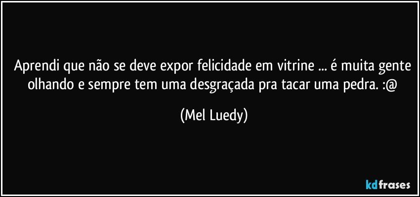 aprendi que não se deve expor felicidade em vitrine ... é muita gente olhando e sempre tem uma desgraçada pra tacar uma pedra. :@ (Mel Luedy)