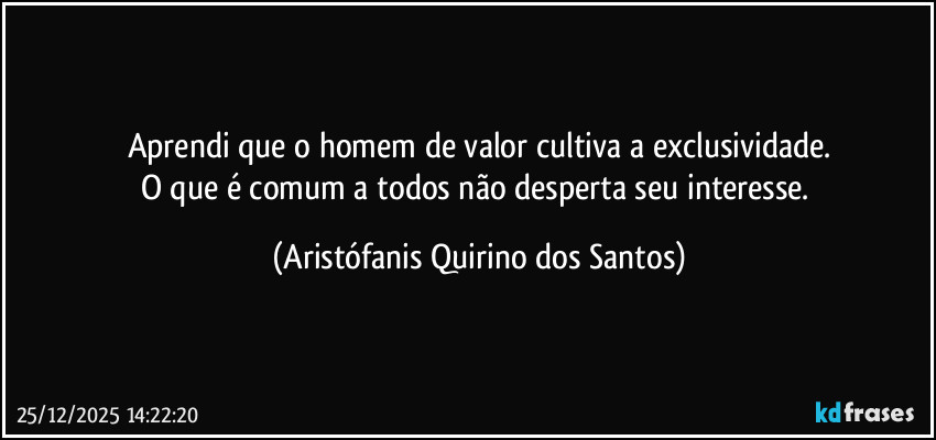 Aprendi que o homem de valor cultiva a exclusividade.
O que é comum a todos não desperta seu interesse. (Aristófanis Quirino dos Santos)