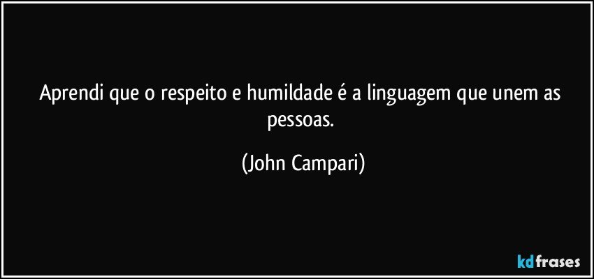 Aprendi que o respeito e humildade é a linguagem que unem as pessoas. (John Campari)
