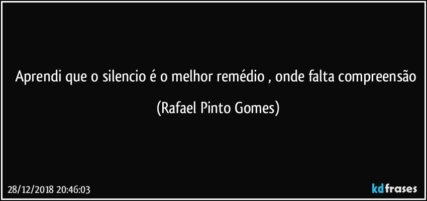 Aprendi que o silencio é o melhor remédio , onde falta compreensão (Rafael Pinto Gomes)