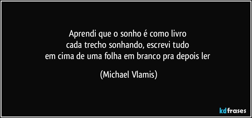 Aprendi que o sonho é como livro 
cada trecho sonhando, escrevi tudo 
em cima de uma folha em branco pra depois ler (Michael Vlamis)