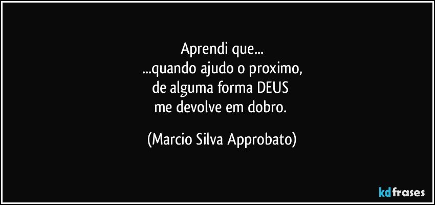 Aprendi que...
...quando ajudo o proximo,
de alguma forma DEUS 
me devolve em dobro. (Marcio Silva Approbato)