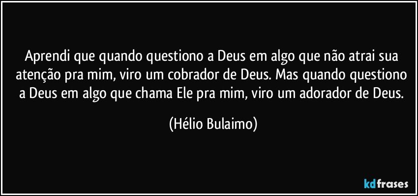 Aprendi que quando questiono a Deus em algo que não  atrai sua atenção pra mim, viro um cobrador de Deus. Mas quando questiono a Deus em algo que chama Ele pra mim, viro um adorador de Deus. (Hélio Bulaimo)