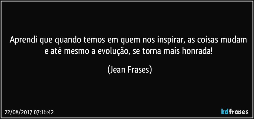 Aprendi que quando temos em quem nos inspirar, as coisas mudam e até mesmo a evolução, se torna mais honrada! (Jean Frases)