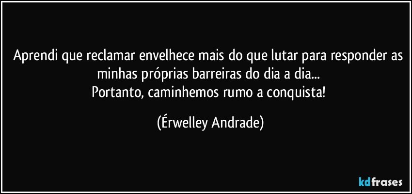 Aprendi que reclamar envelhece mais do que lutar para responder as minhas próprias barreiras do dia a dia... 
Portanto, caminhemos rumo a conquista! (Érwelley Andrade)