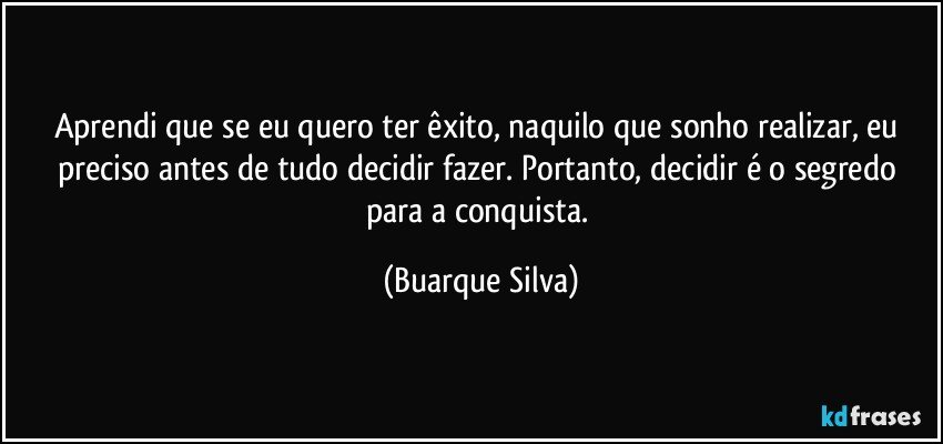 Aprendi que se eu quero ter êxito, naquilo que sonho realizar, eu preciso antes de tudo decidir fazer. Portanto, decidir é o segredo para a conquista. (Buarque Silva)