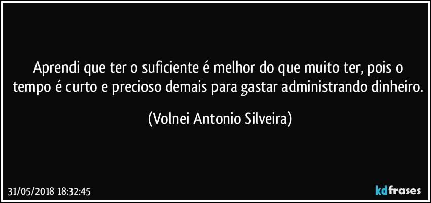 Aprendi que ter o suficiente é melhor do que muito ter, pois o tempo é curto e precioso demais para gastar administrando dinheiro. (Volnei Antonio Silveira)