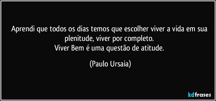 Aprendi que todos os dias temos que escolher viver a vida em sua plenitude, viver por completo. 
Viver Bem é uma questão de atitude. (Paulo Ursaia)