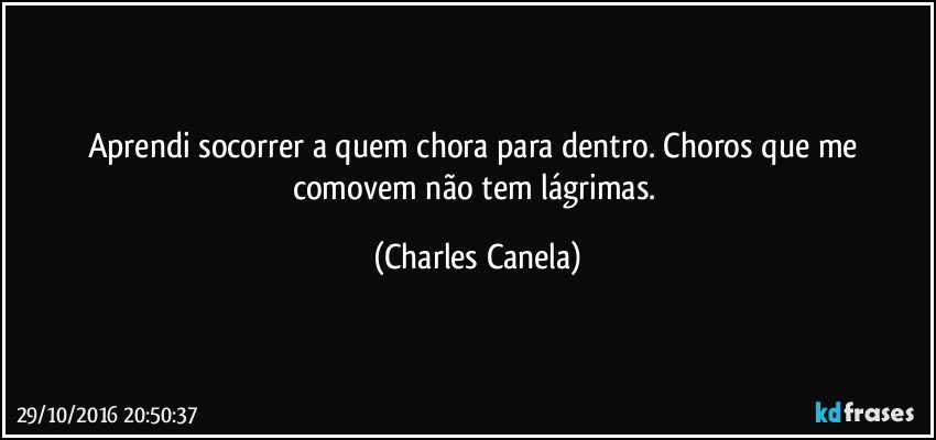 Aprendi socorrer a quem chora para dentro. Choros que me comovem não tem lágrimas. (Charles Canela)