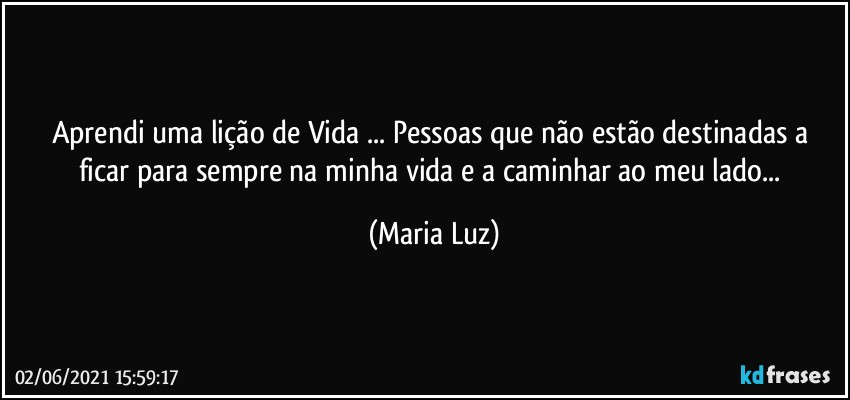 Aprendi uma lição de Vida ... Pessoas que não estão destinadas a ficar para sempre na minha vida e a caminhar ao meu lado... (Maria Luz)