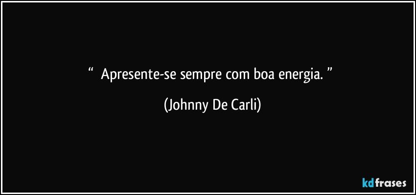 “     Apresente-se sempre com boa energia.   ” (Johnny De Carli)