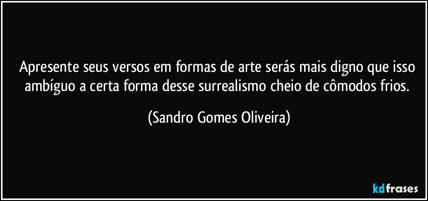 Apresente seus versos em formas de arte serás mais digno que isso ambíguo a certa forma desse surrealismo cheio de cômodos frios. (Sandro Gomes Oliveira)