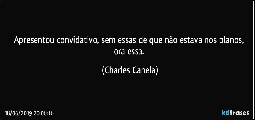 Apresentou convidativo, sem essas de que não estava nos planos, ora essa. (Charles Canela)