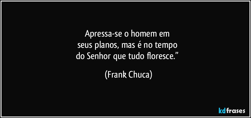 Apressa-se o homem em 
seus planos, mas é no tempo 
do Senhor que tudo floresce.” (Frank Chuca)