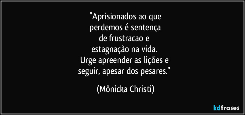 "Aprisionados ao que
perdemos é sentença
de frustracao e
estagnação na vida.
Urge apreender as lições e
seguir, apesar dos pesares." (Mônicka Christi)