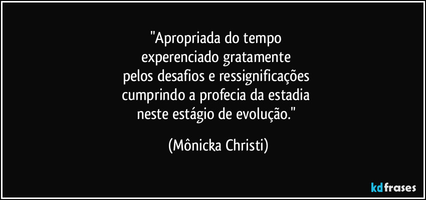 "Apropriada do tempo 
experenciado gratamente 
pelos desafios e ressignificações 
cumprindo a profecia da estadia 
neste estágio de evolução." (Mônicka Christi)