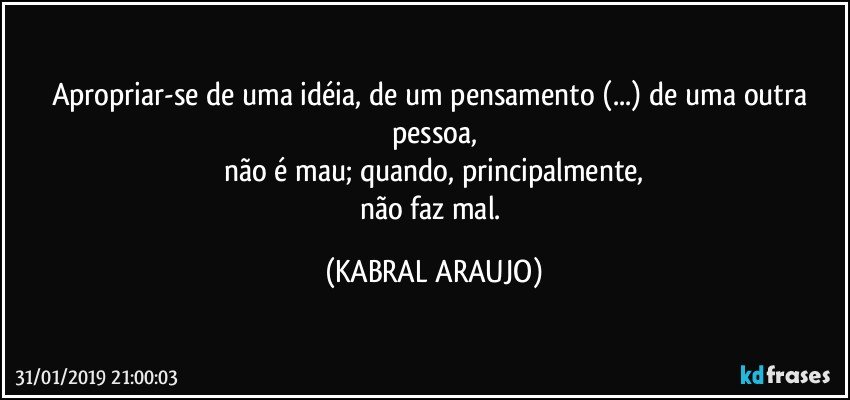 Apropriar-se de uma idéia, de um pensamento (...) de uma  outra pessoa,
não é mau; quando, principalmente,
não faz mal. (KABRAL ARAUJO)