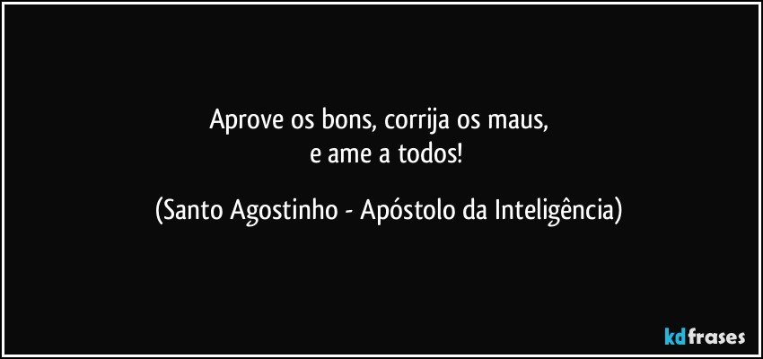 Aprove os bons, corrija os maus,           
e ame a todos! (Santo Agostinho - Apóstolo da Inteligência)