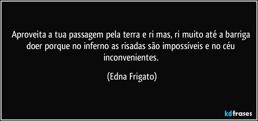 Aproveita a tua passagem pela terra e ri mas, ri muito até a barriga doer porque no inferno as risadas são impossíveis e no céu inconvenientes. (Edna Frigato)