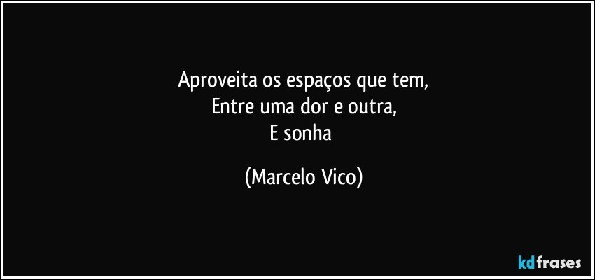 Aproveita os espaços que tem,
Entre uma dor e outra,
E sonha (Marcelo Vico)