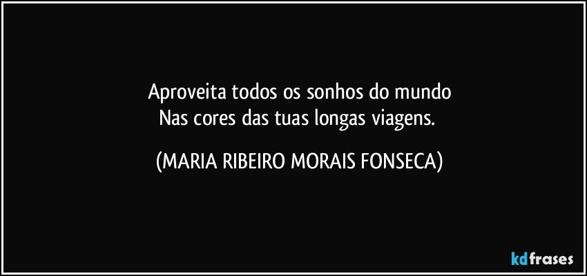 Aproveita todos os sonhos do mundo
Nas cores das tuas longas viagens. (MARIA RIBEIRO MORAIS FONSECA)