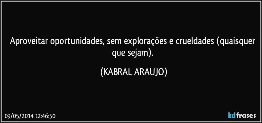 aproveitar oportunidades, sem explorações e crueldades (quaisquer que sejam). (KABRAL ARAUJO)