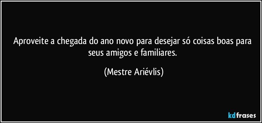 Aproveite a chegada do ano novo para desejar só coisas boas para seus amigos e familiares. (Mestre Ariévlis)