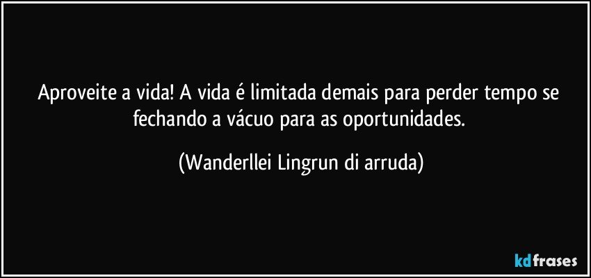 Aproveite a vida! A vida é limitada demais para perder tempo se fechando a vácuo para as oportunidades. (Wanderllei Lingrun di arruda)