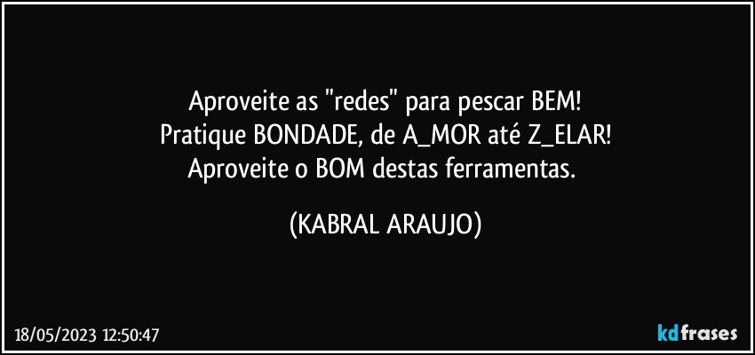 Aproveite as "redes" para pescar BEM!
Pratique BONDADE, de A_MOR até Z_ELAR!
Aproveite o BOM destas ferramentas. (KABRAL ARAUJO)