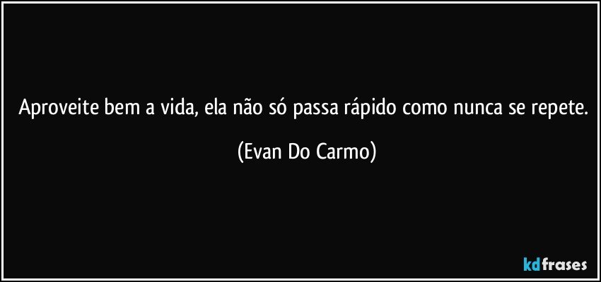 Aproveite bem a vida, ela não só passa rápido como nunca se repete. (Evan Do Carmo)