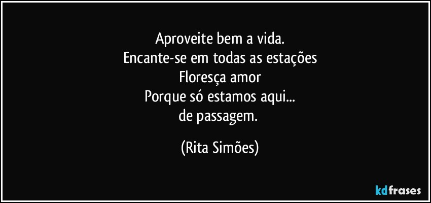 Aproveite bem a vida.
Encante-se em todas as estações
Floresça amor
Porque só estamos aqui...
de passagem. (Rita Simões)