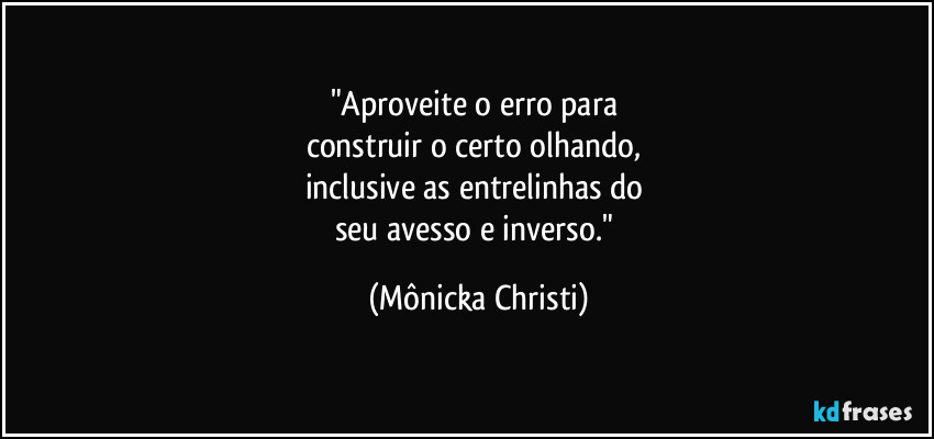 "Aproveite o erro para
construir o certo olhando,
inclusive as entrelinhas do
seu avesso e inverso." (Mônicka Christi)