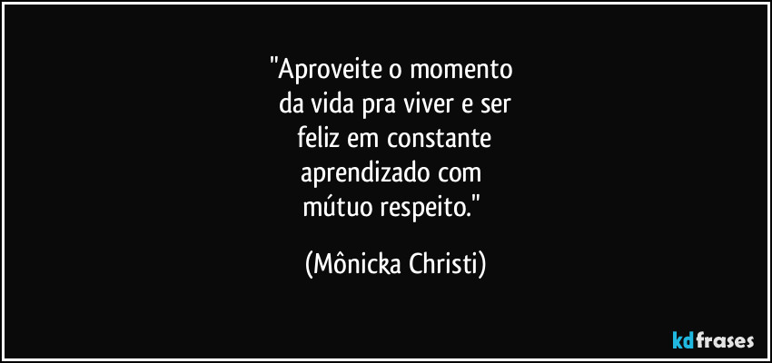 "Aproveite o momento
da vida pra viver e ser
feliz em constante
aprendizado com
mútuo respeito." (Mônicka Christi)