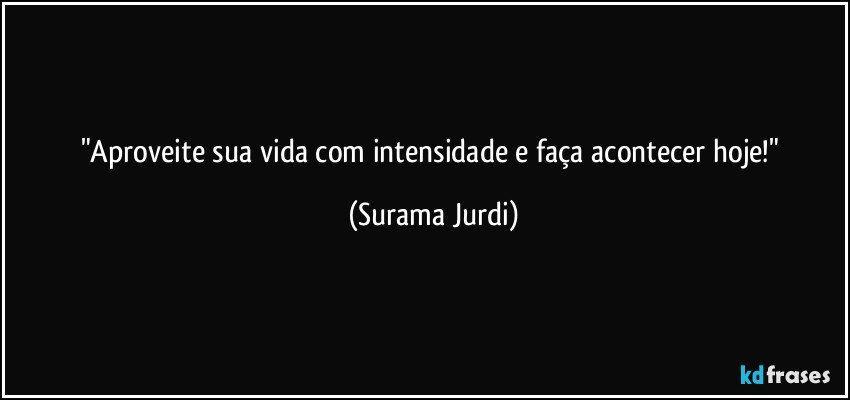 "Aproveite sua vida com intensidade e faça acontecer hoje!" (Surama Jurdi)