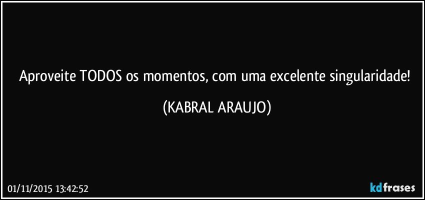 Aproveite TODOS os momentos, com uma excelente singularidade! (KABRAL ARAUJO)