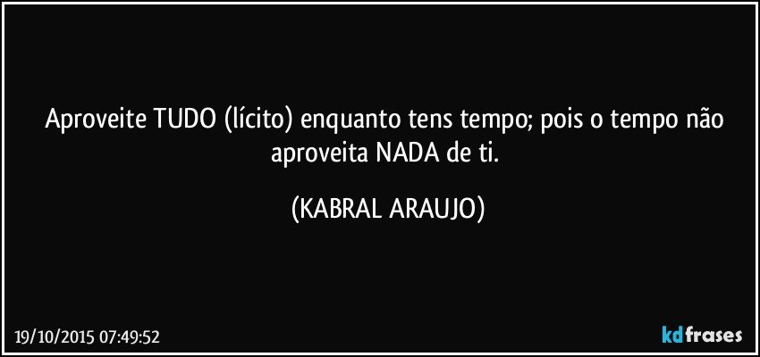 Aproveite TUDO (lícito) enquanto tens tempo; pois o tempo não aproveita NADA de ti. (KABRAL ARAUJO)