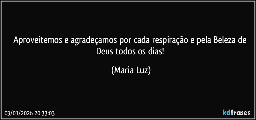 Aproveitemos e agradeçamos por cada respiração e pela Beleza de Deus todos os dias! (Maria Luz)