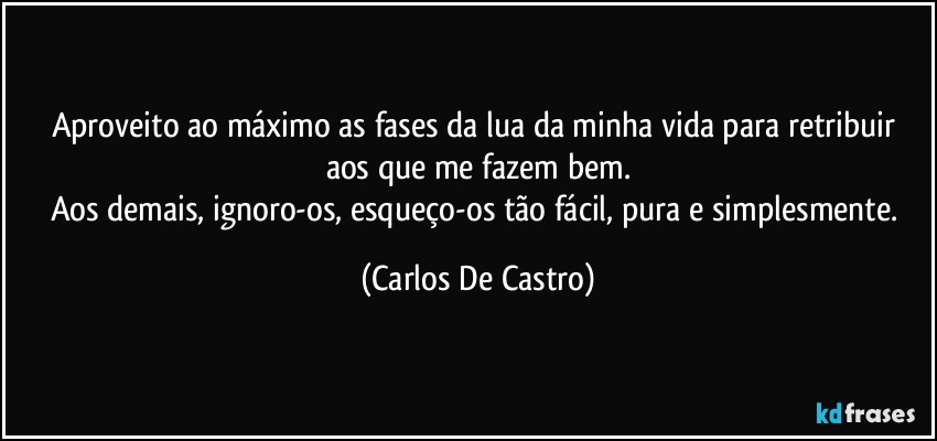 Aproveito ao máximo as fases da lua da minha vida para retribuir aos que me fazem bem.
Aos demais, ignoro-os, esqueço-os tão fácil, pura e simplesmente. (Carlos De Castro)